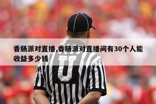 香肠派对直播,香肠派对直播间有30个人能收益多少钱