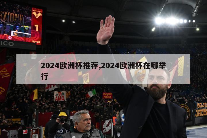 2024欧洲杯推荐,2024欧洲杯在哪举行