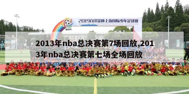 2013年nba总决赛第7场回放,2013年nba总决赛第七场全场回放