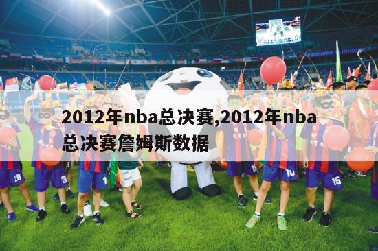 2012年nba总决赛,2012年nba总决赛詹姆斯数据