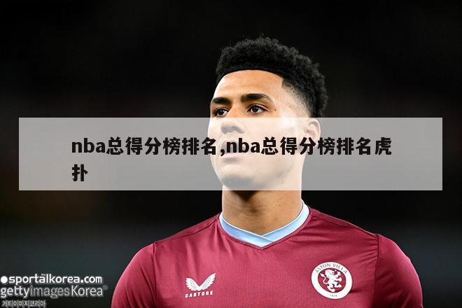 nba总得分榜排名,nba总得分榜排名虎扑