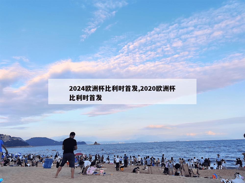 2024欧洲杯比利时首发,2020欧洲杯比利时首发