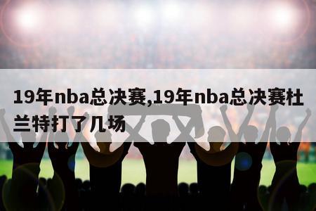 19年nba总决赛,19年nba总决赛杜兰特打了几场