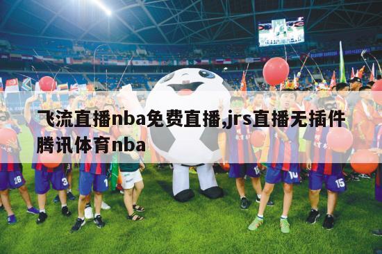 飞流直播nba免费直播,jrs直播无插件腾讯体育nba