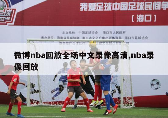 微博nba回放全场中文录像高清,nba录像回放