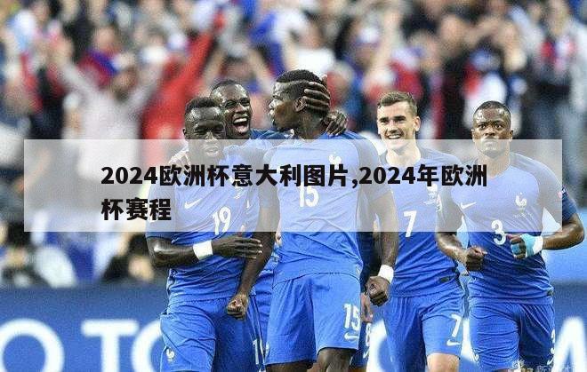 2024欧洲杯意大利图片,2024年欧洲杯赛程