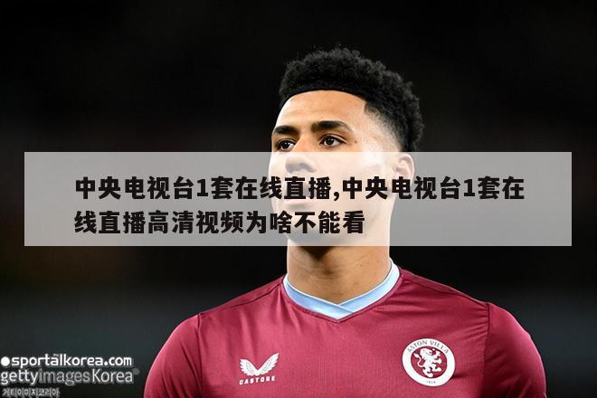 中央电视台1套在线直播,中央电视台1套在线直播高清视频为啥不能看