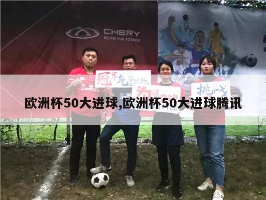 欧洲杯50大进球,欧洲杯50大进球腾讯