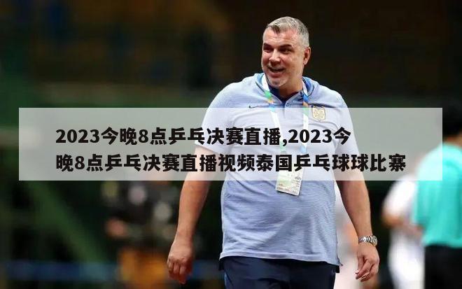 2023今晚8点乒乓决赛直播,2023今晚8点乒乓决赛直播视频泰国乒乓球球比寨