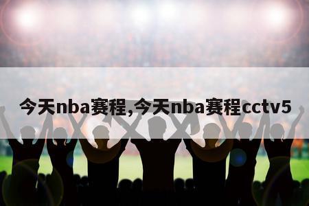 今天nba赛程,今天nba赛程cctv5