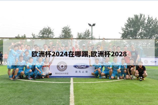 欧洲杯2024在哪踢,欧洲杯2028