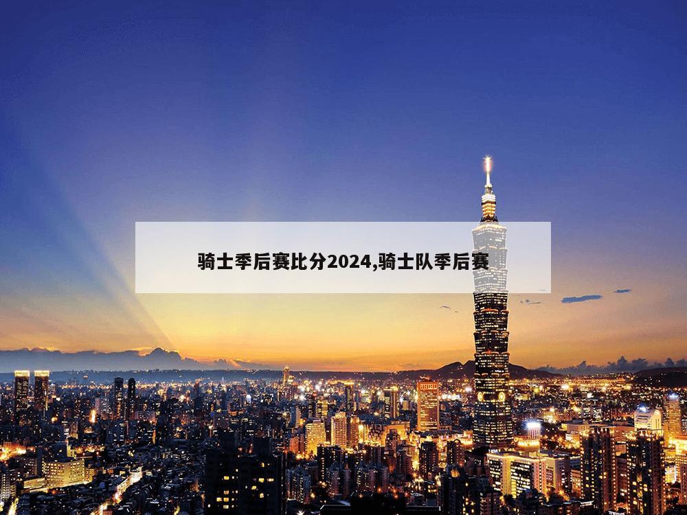 骑士季后赛比分2024,骑士队季后赛