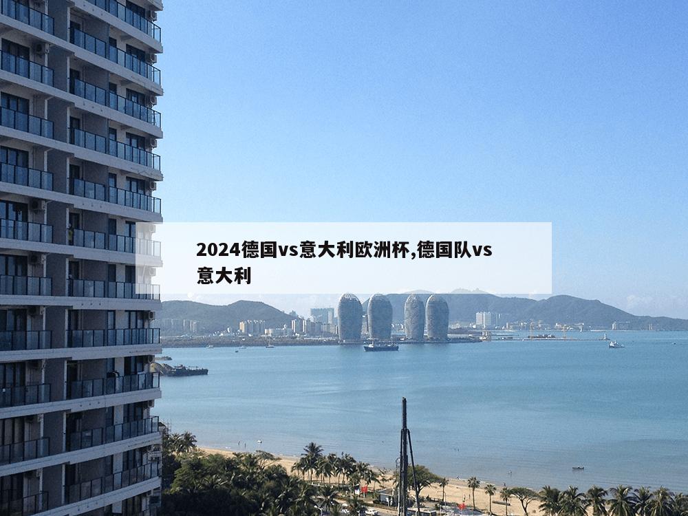 2024德国vs意大利欧洲杯,德国队vs意大利