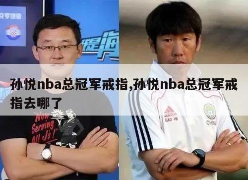 孙悦nba总冠军戒指,孙悦nba总冠军戒指去哪了