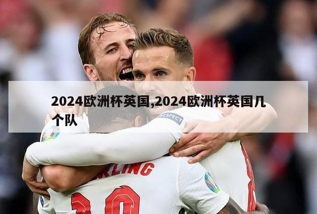 2024欧洲杯英国,2024欧洲杯英国几个队