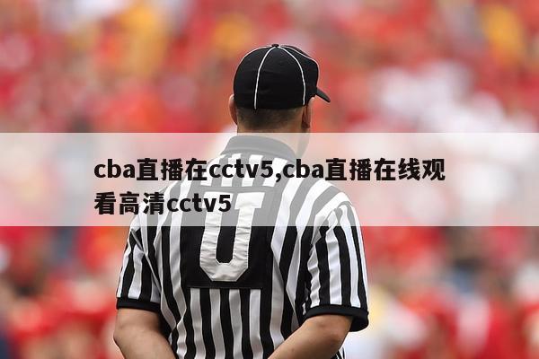 cba直播在cctv5,cba直播在线观看高清cctv5