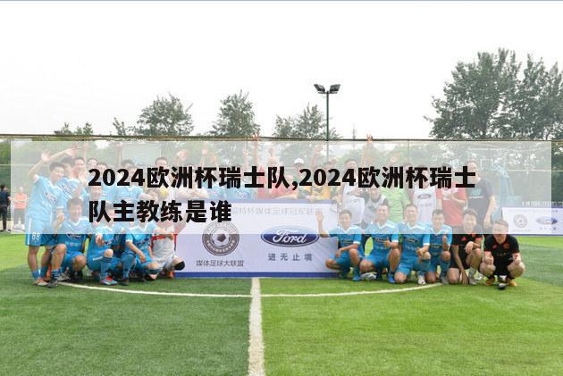 2024欧洲杯瑞士队,2024欧洲杯瑞士队主教练是谁