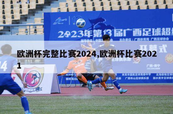 欧洲杯完整比赛2024,欧洲杯比赛2021