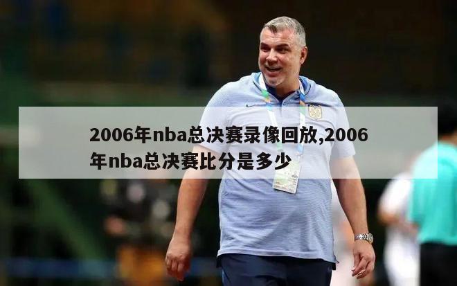 2006年nba总决赛录像回放,2006年nba总决赛比分是多少