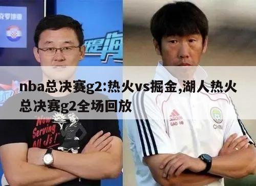 nba总决赛g2:热火vs掘金,湖人热火总决赛g2全场回放