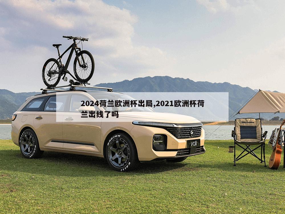 2024荷兰欧洲杯出局,2021欧洲杯荷兰出线了吗