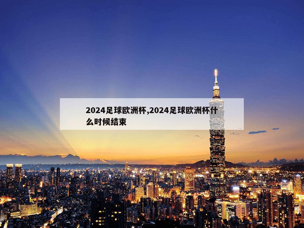 2024足球欧洲杯,2024足球欧洲杯什么时候结束