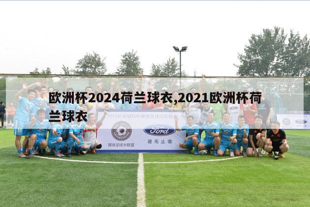 欧洲杯2024荷兰球衣,2021欧洲杯荷兰球衣