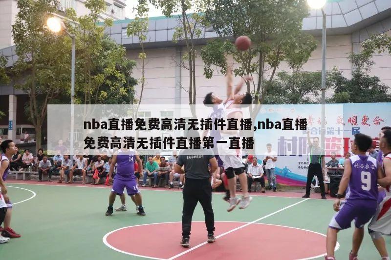 nba直播免费高清无插件直播,nba直播免费高清无插件直播第一直播