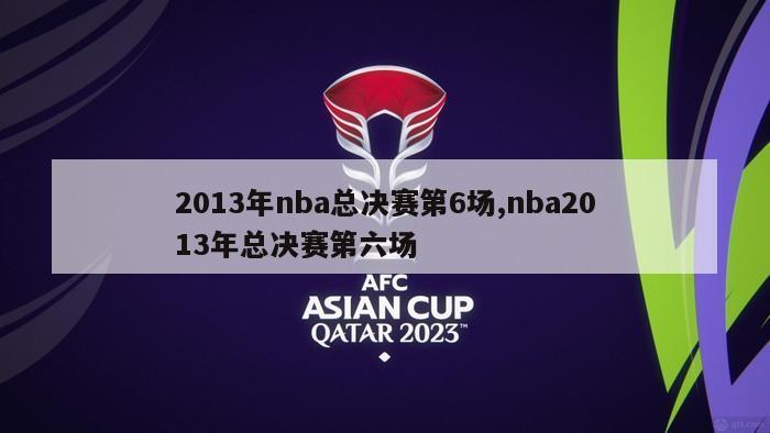 2013年nba总决赛第6场,nba2013年总决赛第六场